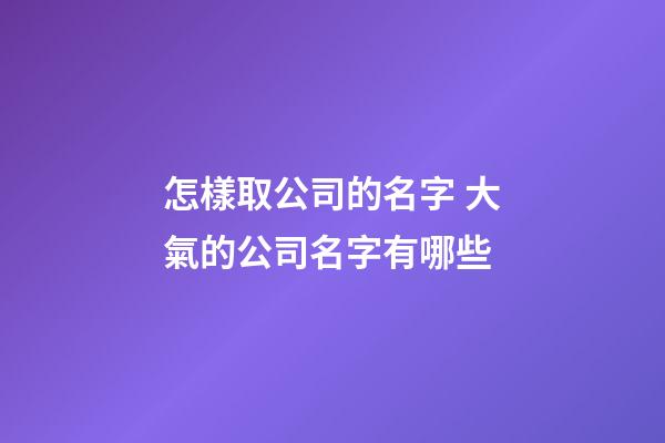 怎樣取公司的名字 大氣的公司名字有哪些-第1張-公司起名-玄機派